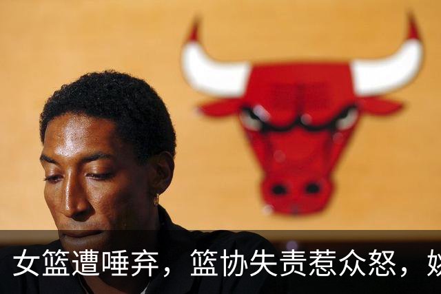 女篮遭唾弃，篮协失责惹众怒，姚明为何成替罪羊？