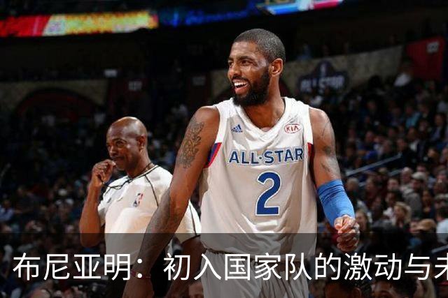 布尼亚明：初入国家队的激动与未来的期待